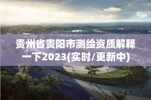 贵州省贵阳市测绘资质解释一下2023(实时/更新中)