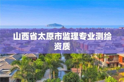 山西省太原市监理专业测绘资质