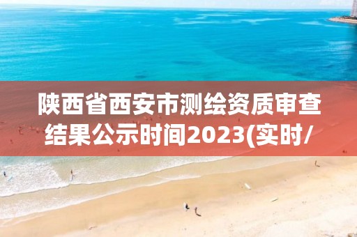 陕西省西安市测绘资质审查结果公示时间2023(实时/更新中)