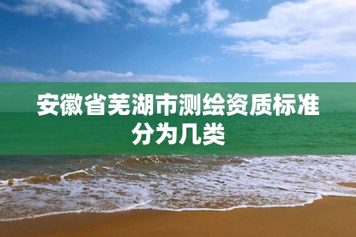 安徽省芜湖市测绘资质标准分为几类