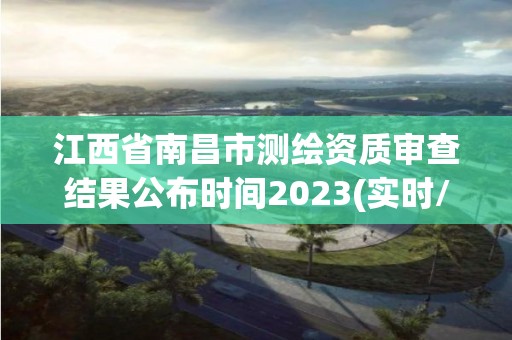 江西省南昌市测绘资质审查结果公布时间2023(实时/更新中)