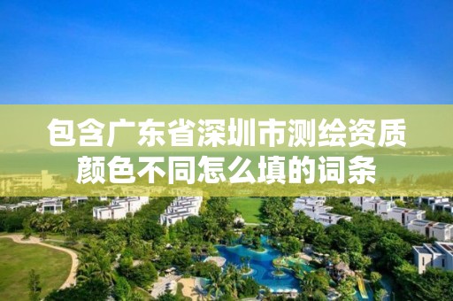 包含广东省深圳市测绘资质颜色不同怎么填的词条