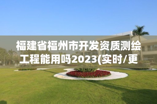 福建省福州市开发资质测绘工程能用吗2023(实时/更新中)