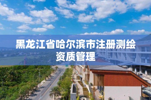 黑龙江省哈尔滨市注册测绘资质管理