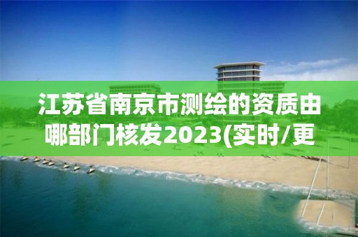 江苏省南京市测绘的资质由哪部门核发2023(实时/更新中)