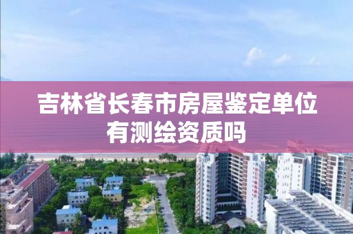 吉林省长春市房屋鉴定单位有测绘资质吗