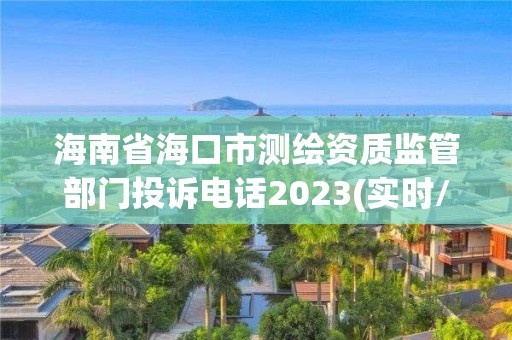 海南省海口市测绘资质监管部门投诉电话2023(实时/更新中)