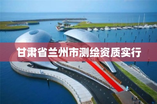 甘肃省兰州市测绘资质实行