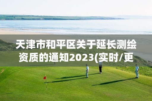 天津市和平区关于延长测绘资质的通知2023(实时/更新中)