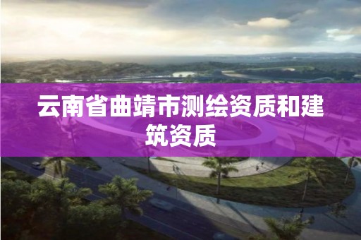 云南省曲靖市测绘资质和建筑资质