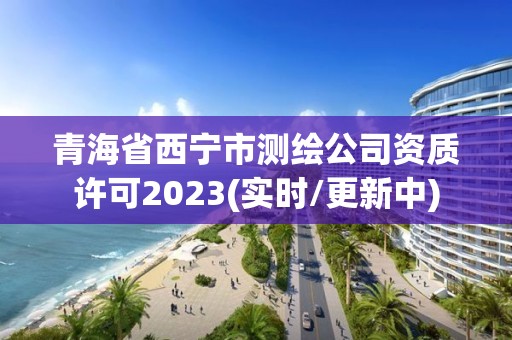 青海省西宁市测绘公司资质许可2023(实时/更新中)