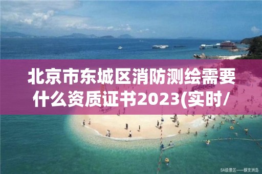 北京市东城区消防测绘需要什么资质证书2023(实时/更新中)