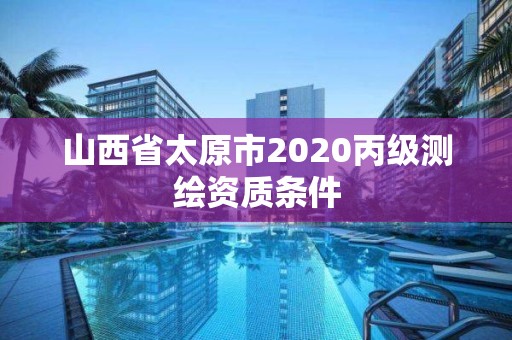 山西省太原市2020丙级测绘资质条件