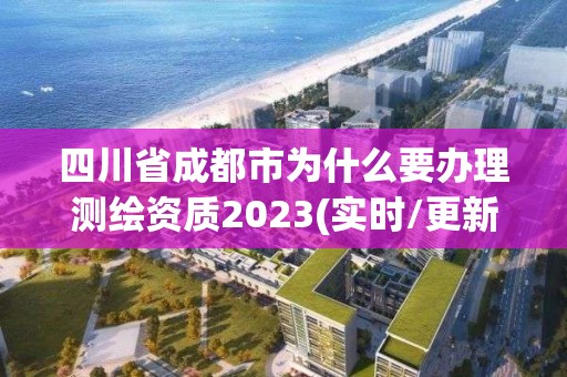 四川省成都市为什么要办理测绘资质2023(实时/更新中)