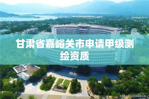 甘肃省嘉峪关市申请甲级测绘资质