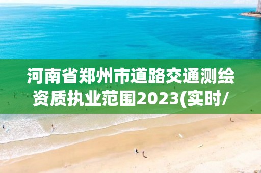 河南省郑州市道路交通测绘资质执业范围2023(实时/更新中)