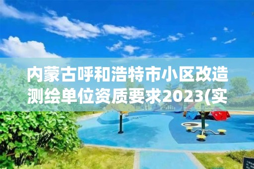 内蒙古呼和浩特市小区改造测绘单位资质要求2023(实时/更新中)