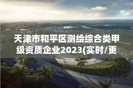 天津市和平区测绘综合类甲级资质企业2023(实时/更新中)