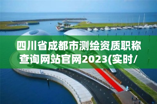 四川省成都市测绘资质职称查询网站官网2023(实时/更新中)