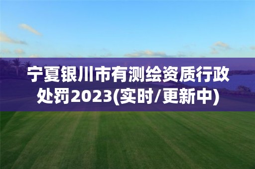 宁夏银川市有测绘资质行政处罚2023(实时/更新中)