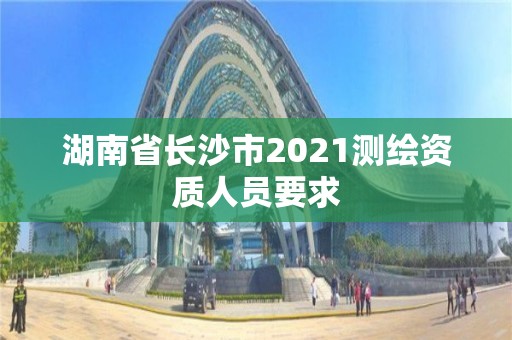 湖南省长沙市2021测绘资质人员要求