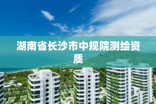 湖南省长沙市中规院测绘资质