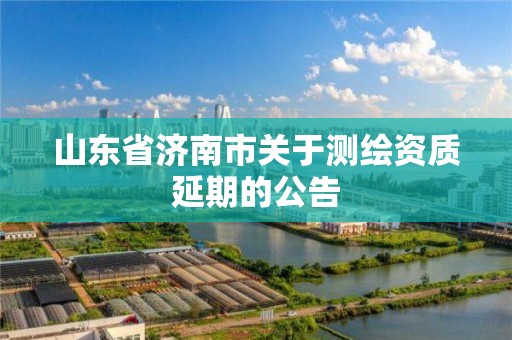 山东省济南市关于测绘资质延期的公告