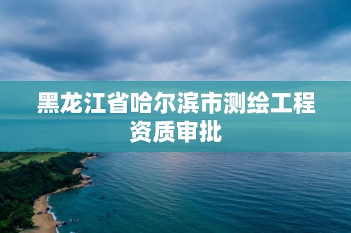 黑龙江省哈尔滨市测绘工程资质审批