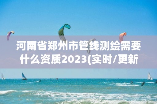 河南省郑州市管线测绘需要什么资质2023(实时/更新中)