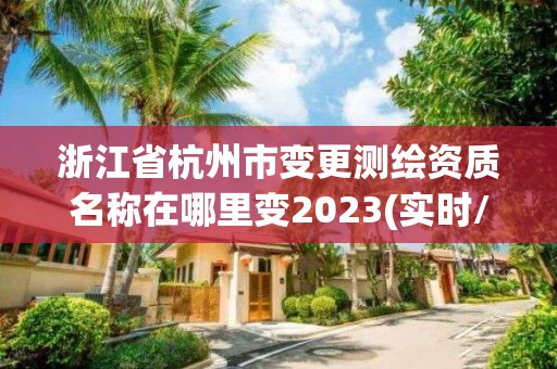 浙江省杭州市变更测绘资质名称在哪里变2023(实时/更新中)