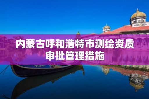 内蒙古呼和浩特市测绘资质审批管理措施