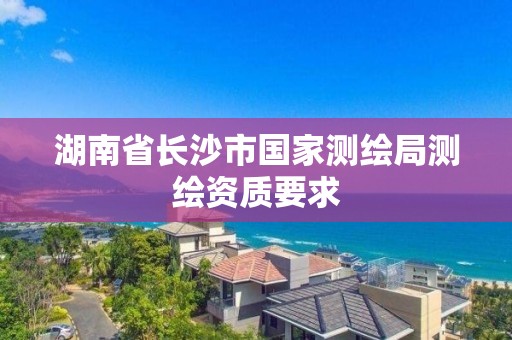 湖南省长沙市国家测绘局测绘资质要求