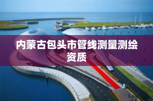 内蒙古包头市管线测量测绘资质