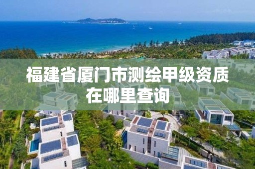 福建省厦门市测绘甲级资质在哪里查询