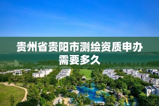 贵州省贵阳市测绘资质申办需要多久