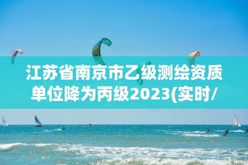 江苏省南京市乙级测绘资质单位降为丙级2023(实时/更新中)