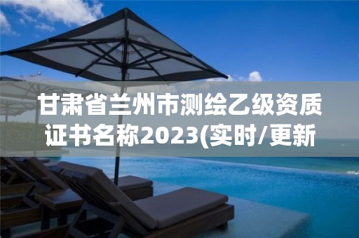 甘肃省兰州市测绘乙级资质证书名称2023(实时/更新中)