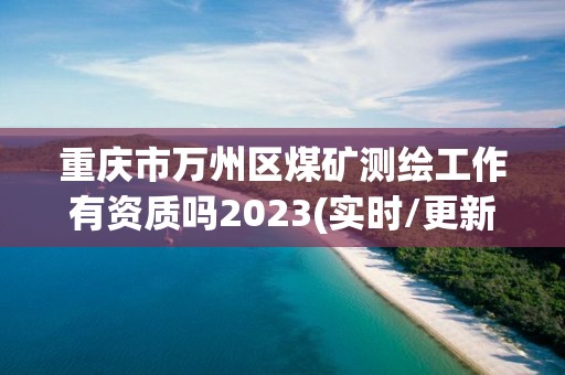 重庆市万州区煤矿测绘工作有资质吗2023(实时/更新中)