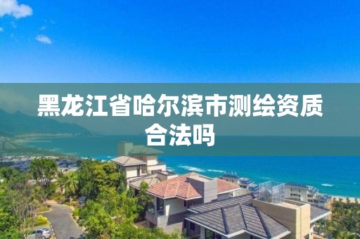 黑龙江省哈尔滨市测绘资质合法吗