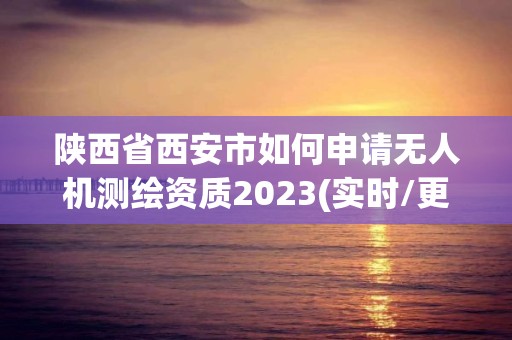 陕西省西安市如何申请无人机测绘资质2023(实时/更新中)