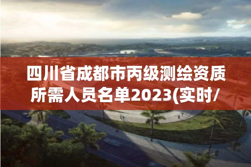 四川省成都市丙级测绘资质所需人员名单2023(实时/更新中)