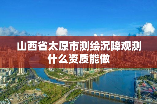 山西省太原市测绘沉降观测什么资质能做