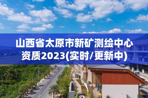 山西省太原市新矿测绘中心资质2023(实时/更新中)