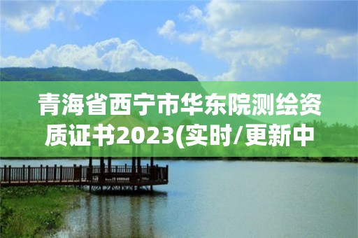 青海省西宁市华东院测绘资质证书2023(实时/更新中)