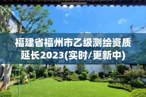 福建省福州市乙级测绘资质延长2023(实时/更新中)