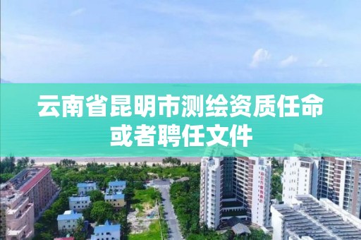 云南省昆明市测绘资质任命或者聘任文件