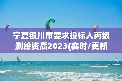 宁夏银川市要求投标人丙级测绘资质2023(实时/更新中)