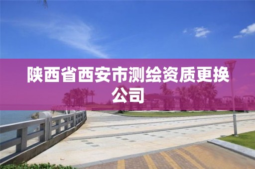 陕西省西安市测绘资质更换公司