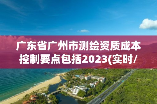 广东省广州市测绘资质成本控制要点包括2023(实时/更新中)