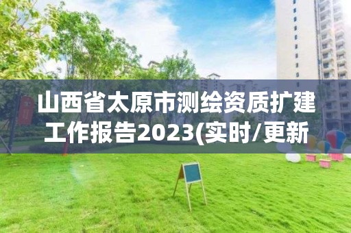 山西省太原市测绘资质扩建工作报告2023(实时/更新中)